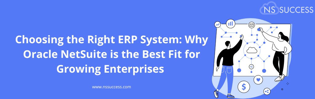 Choosing the Right ERP System: Why Oracle NetSuite is the Best Fit for Growing Enterprises 