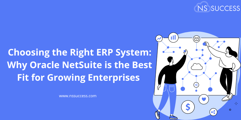 Choosing the Right ERP System: Why Oracle NetSuite is the Best Fit for Growing Enterprises